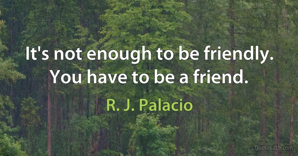 It's not enough to be friendly. You have to be a friend. (R. J. Palacio)