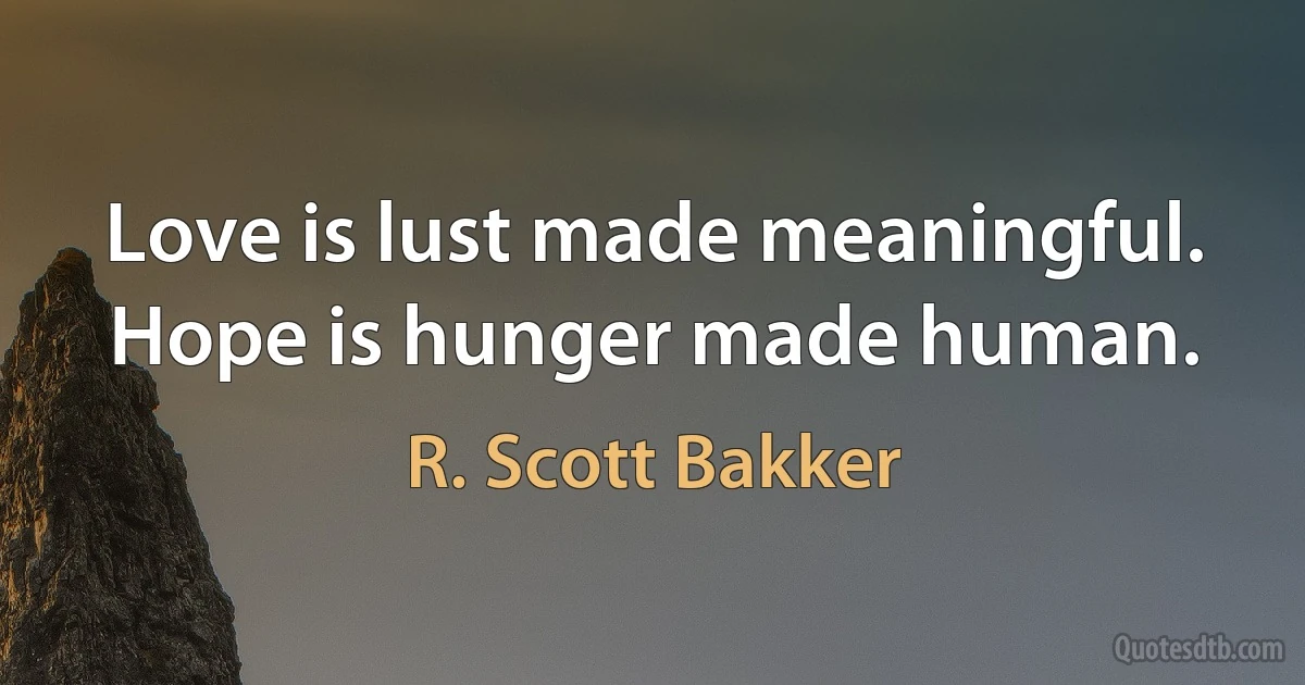 Love is lust made meaningful. Hope is hunger made human. (R. Scott Bakker)