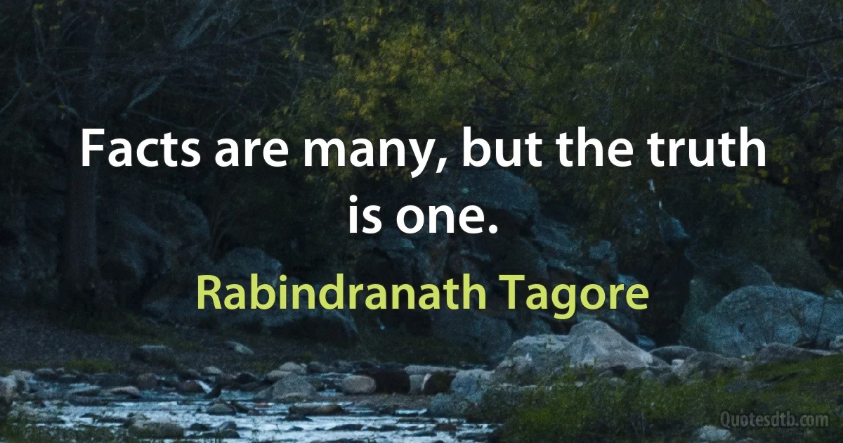 Facts are many, but the truth is one. (Rabindranath Tagore)