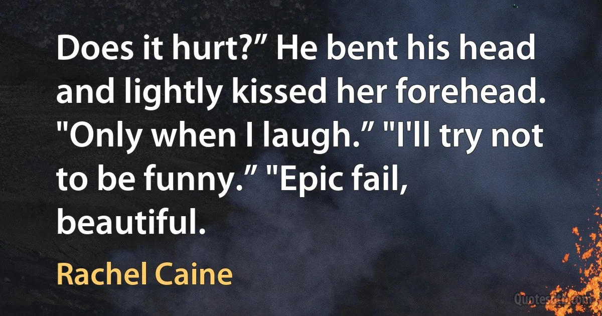 Does it hurt?” He bent his head and lightly kissed her forehead. "Only when I laugh.” "I'll try not to be funny.” "Epic fail, beautiful. (Rachel Caine)