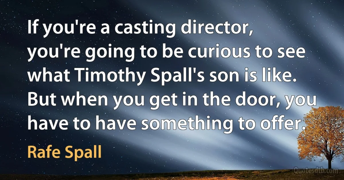 If you're a casting director, you're going to be curious to see what Timothy Spall's son is like. But when you get in the door, you have to have something to offer. (Rafe Spall)