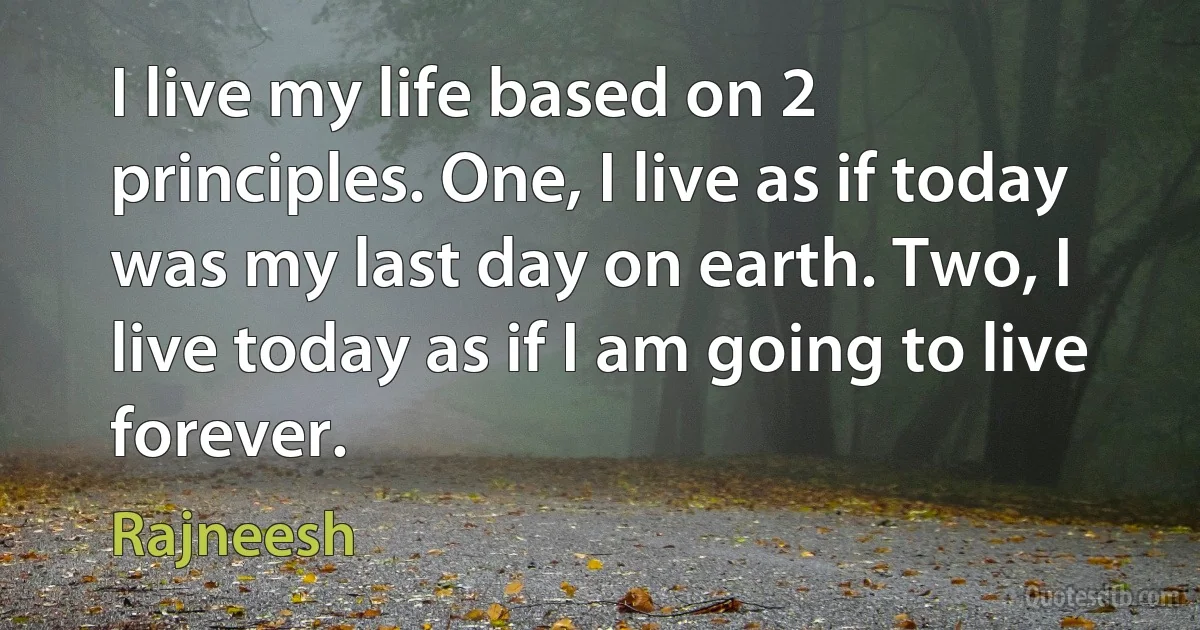 I live my life based on 2 principles. One, I live as if today was my last day on earth. Two, I live today as if I am going to live forever. (Rajneesh)