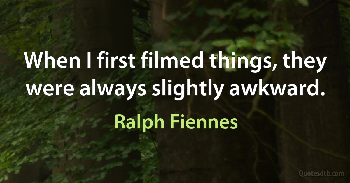 When I first filmed things, they were always slightly awkward. (Ralph Fiennes)