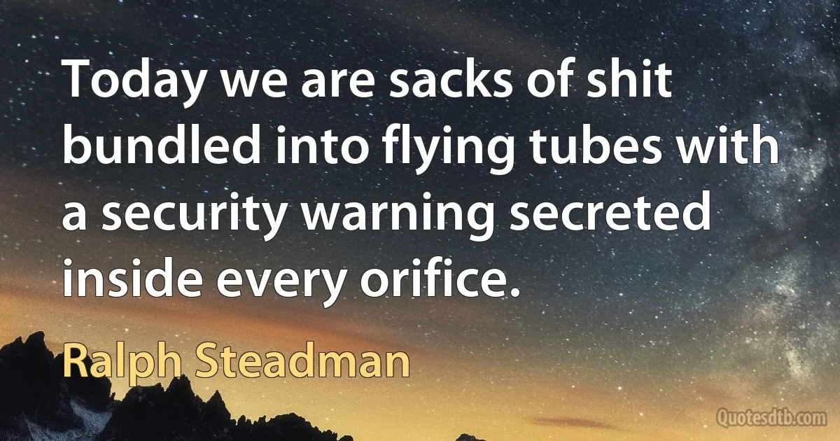 Today we are sacks of shit bundled into flying tubes with a security warning secreted inside every orifice. (Ralph Steadman)