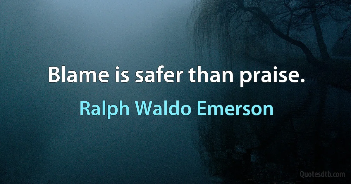 Blame is safer than praise. (Ralph Waldo Emerson)