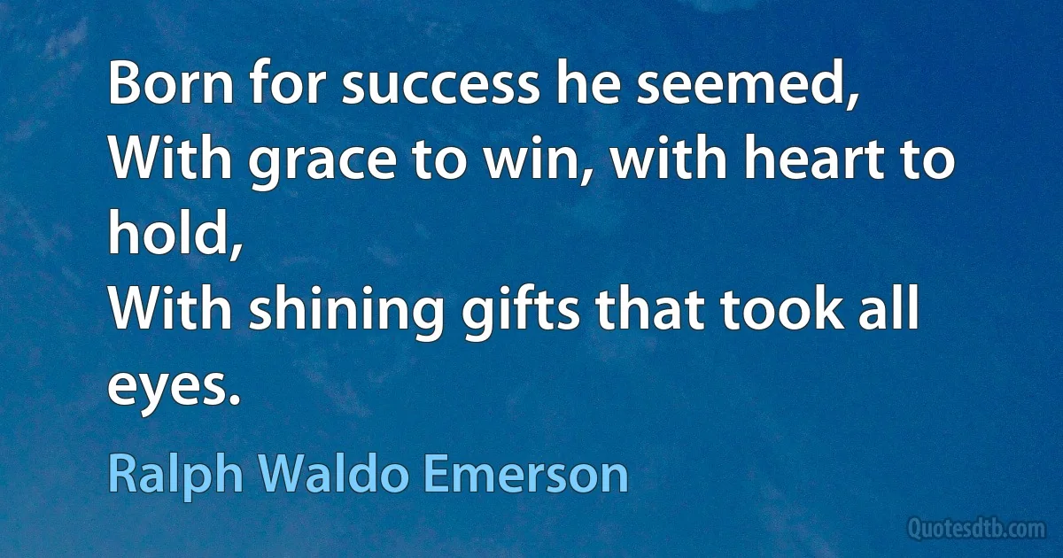 Born for success he seemed,
With grace to win, with heart to hold,
With shining gifts that took all eyes. (Ralph Waldo Emerson)