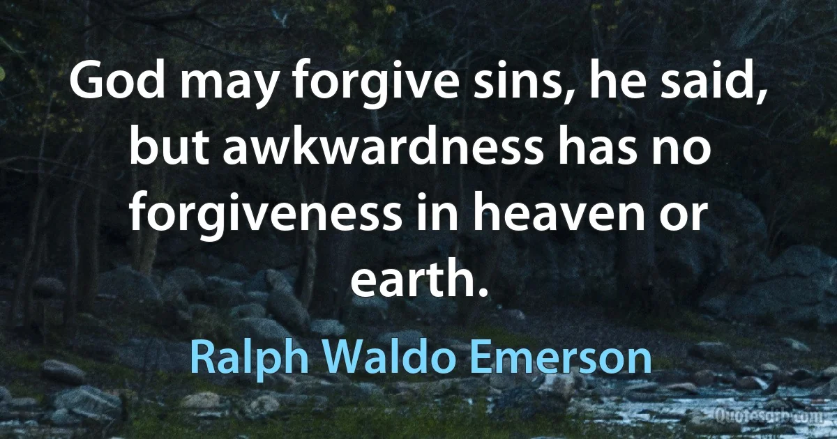 God may forgive sins, he said, but awkwardness has no forgiveness in heaven or earth. (Ralph Waldo Emerson)