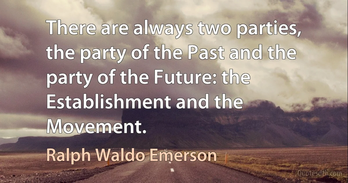 There are always two parties, the party of the Past and the party of the Future: the Establishment and the Movement. (Ralph Waldo Emerson)