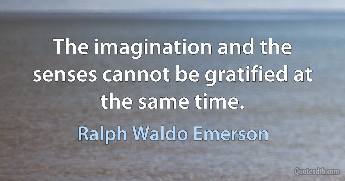 The imagination and the senses cannot be gratified at the same time. (Ralph Waldo Emerson)