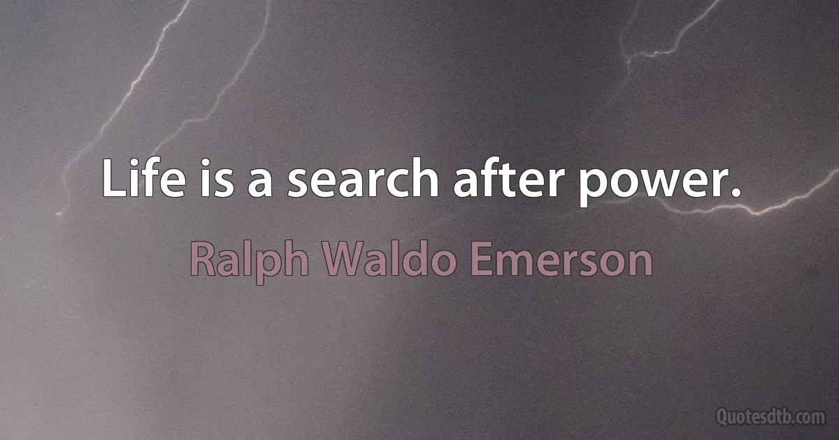 Life is a search after power. (Ralph Waldo Emerson)