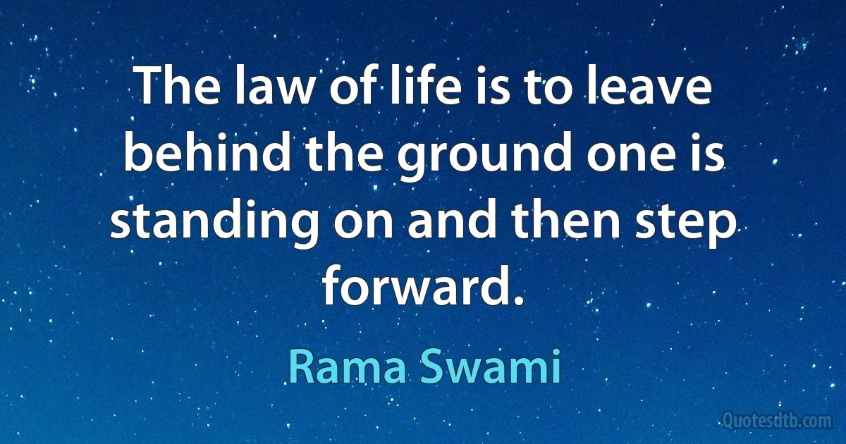 The law of life is to leave behind the ground one is standing on and then step forward. (Rama Swami)