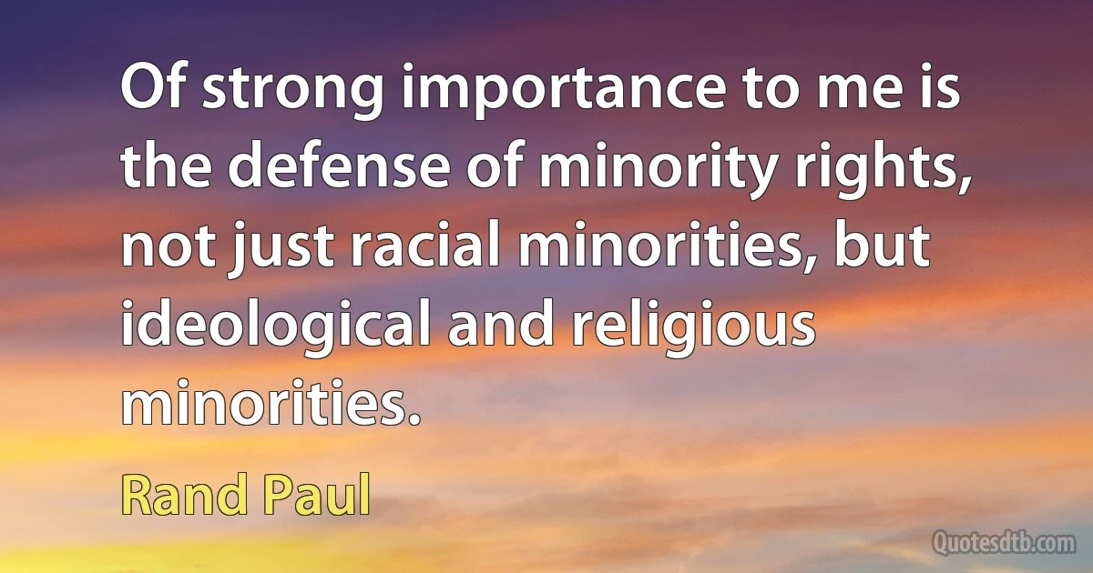 Of strong importance to me is the defense of minority rights, not just racial minorities, but ideological and religious minorities. (Rand Paul)