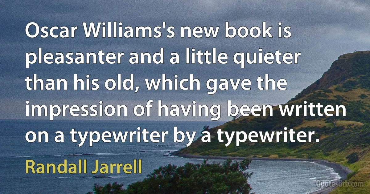 Oscar Williams's new book is pleasanter and a little quieter than his old, which gave the impression of having been written on a typewriter by a typewriter. (Randall Jarrell)