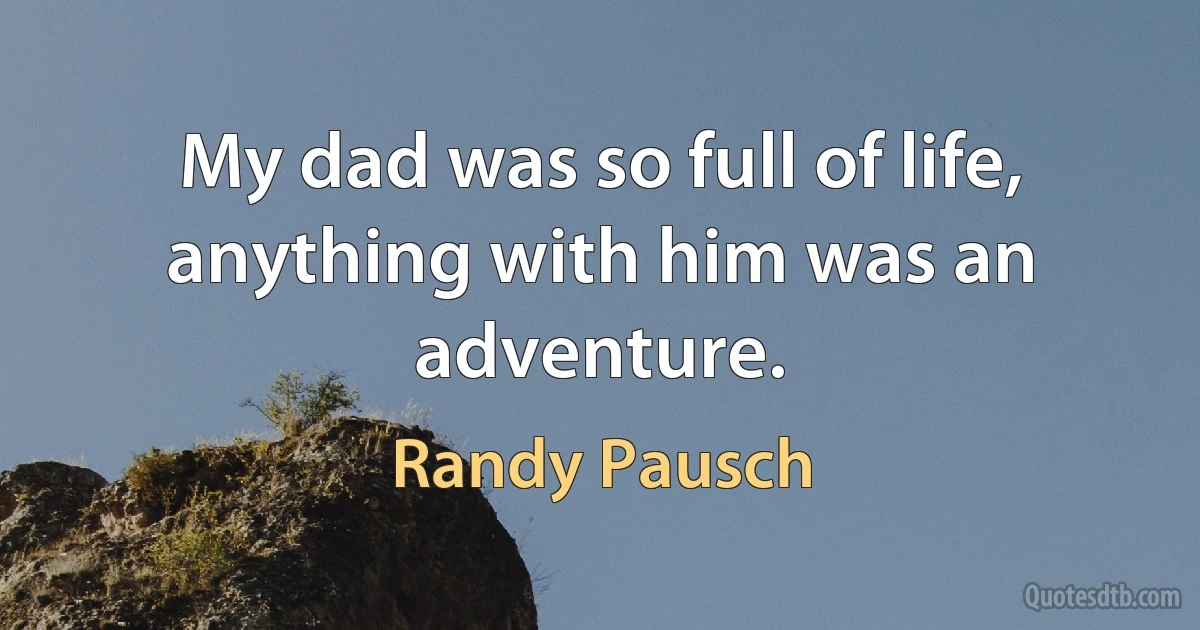 My dad was so full of life, anything with him was an adventure. (Randy Pausch)