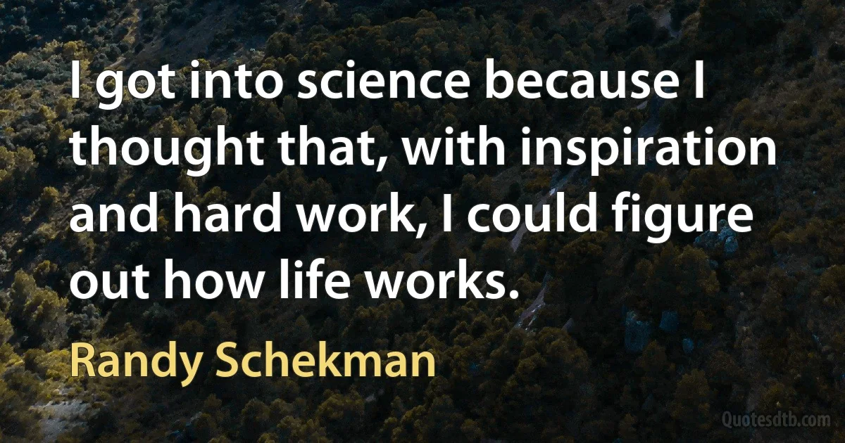 I got into science because I thought that, with inspiration and hard work, I could figure out how life works. (Randy Schekman)