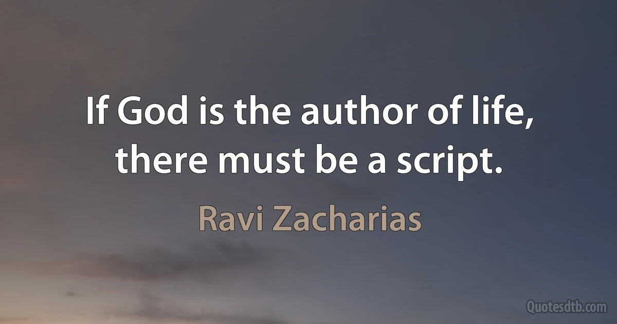 If God is the author of life, there must be a script. (Ravi Zacharias)