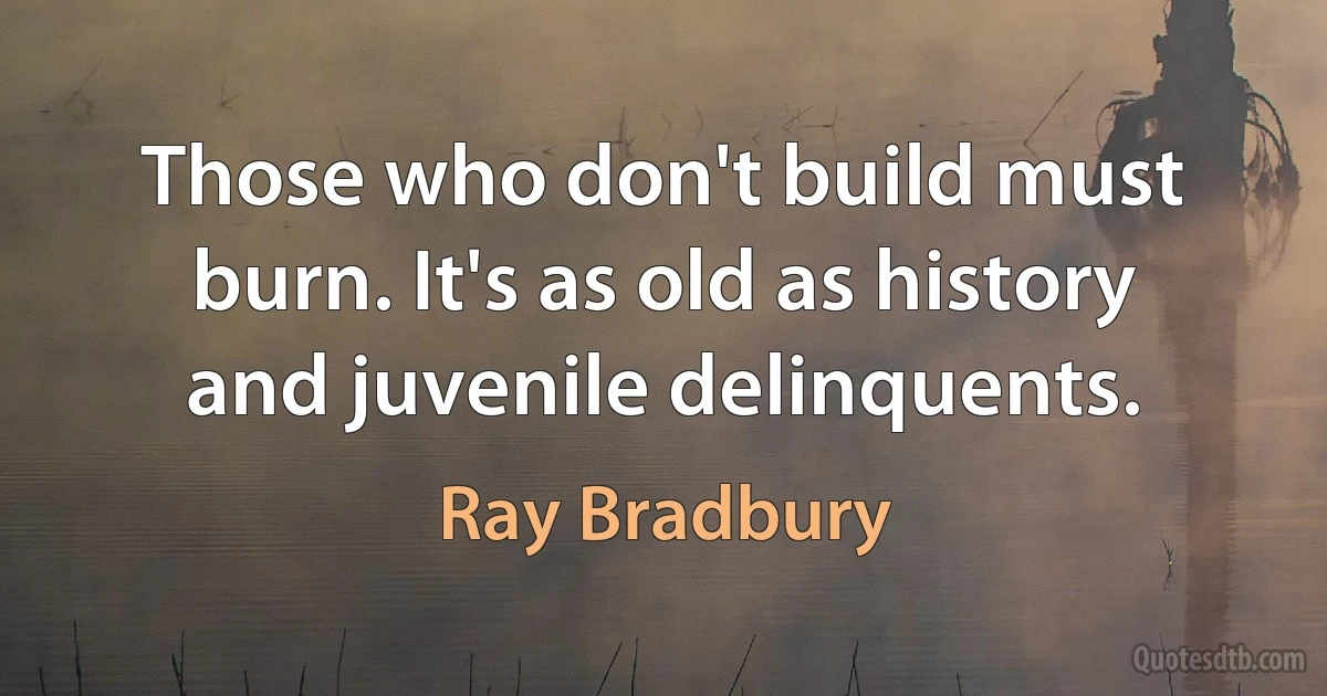 Those who don't build must burn. It's as old as history and juvenile delinquents. (Ray Bradbury)