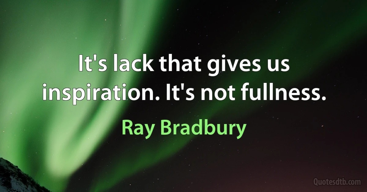 It's lack that gives us inspiration. It's not fullness. (Ray Bradbury)