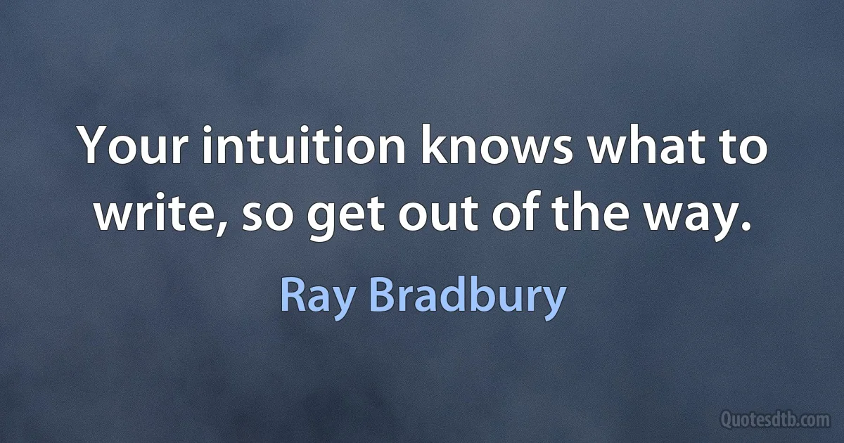 Your intuition knows what to write, so get out of the way. (Ray Bradbury)