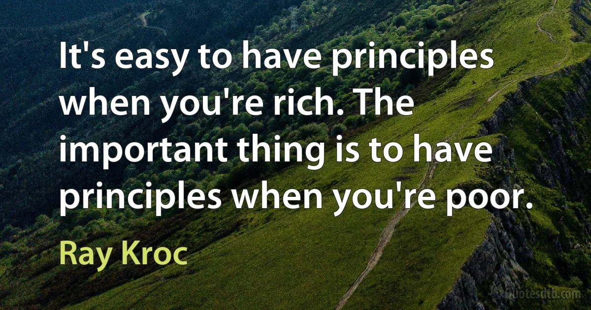 It's easy to have principles when you're rich. The important thing is to have principles when you're poor. (Ray Kroc)