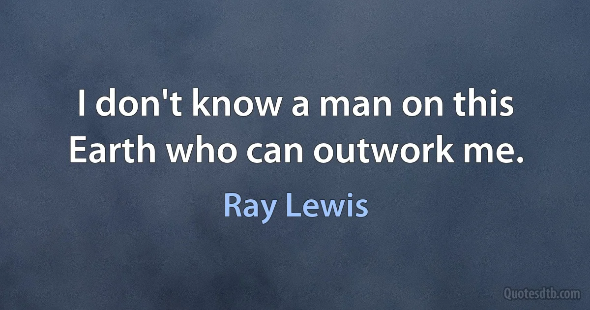 I don't know a man on this Earth who can outwork me. (Ray Lewis)