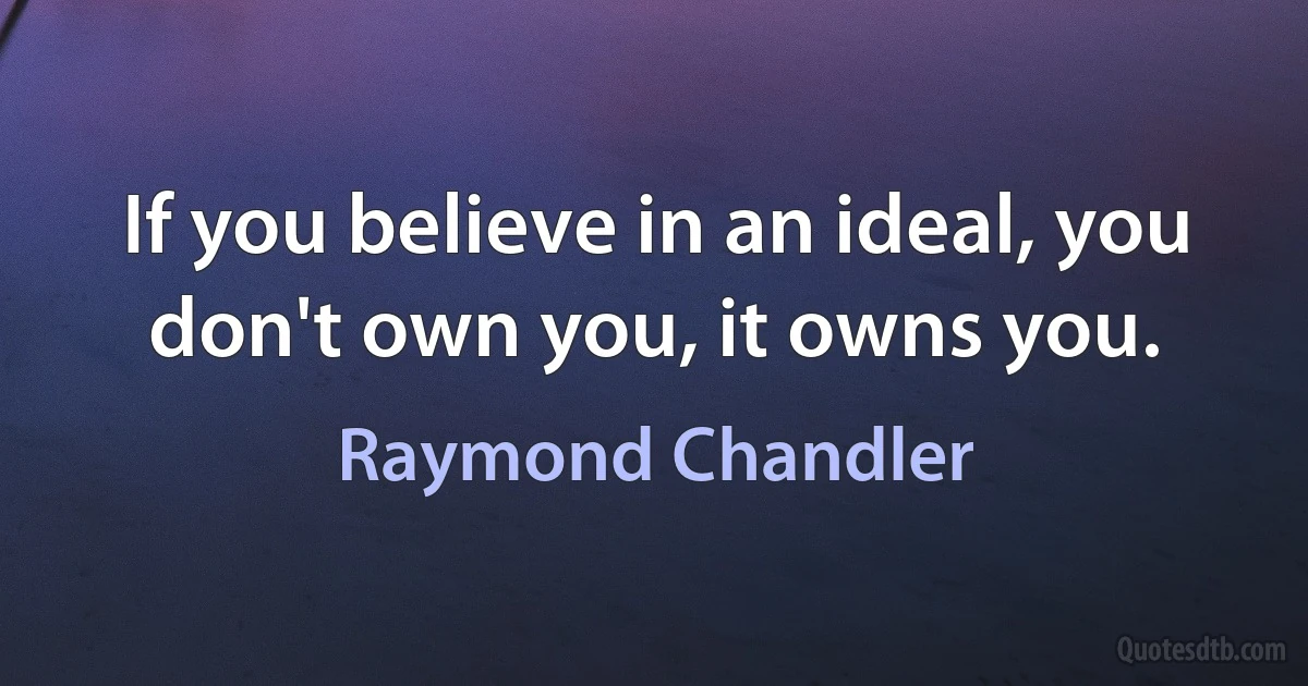 If you believe in an ideal, you don't own you, it owns you. (Raymond Chandler)