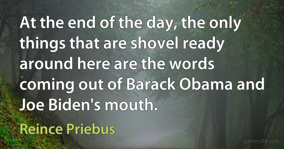 At the end of the day, the only things that are shovel ready around here are the words coming out of Barack Obama and Joe Biden's mouth. (Reince Priebus)