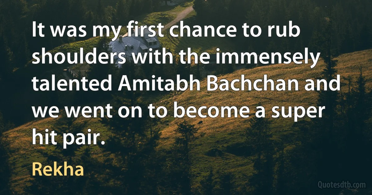 It was my first chance to rub shoulders with the immensely talented Amitabh Bachchan and we went on to become a super hit pair. (Rekha)