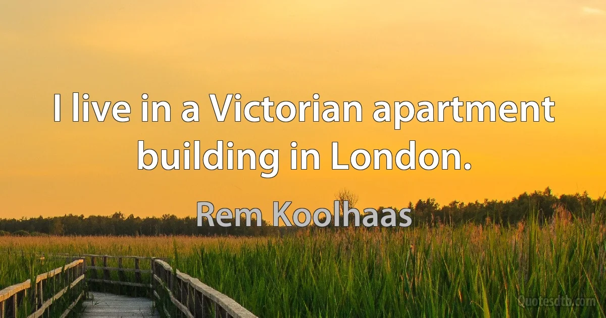 I live in a Victorian apartment building in London. (Rem Koolhaas)