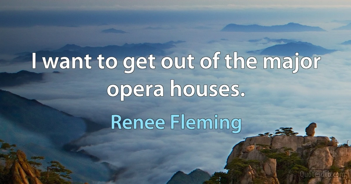 I want to get out of the major opera houses. (Renee Fleming)