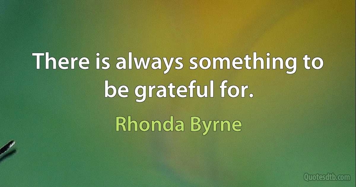 There is always something to be grateful for. (Rhonda Byrne)