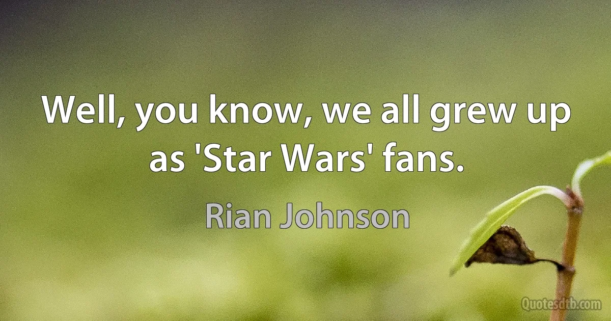 Well, you know, we all grew up as 'Star Wars' fans. (Rian Johnson)