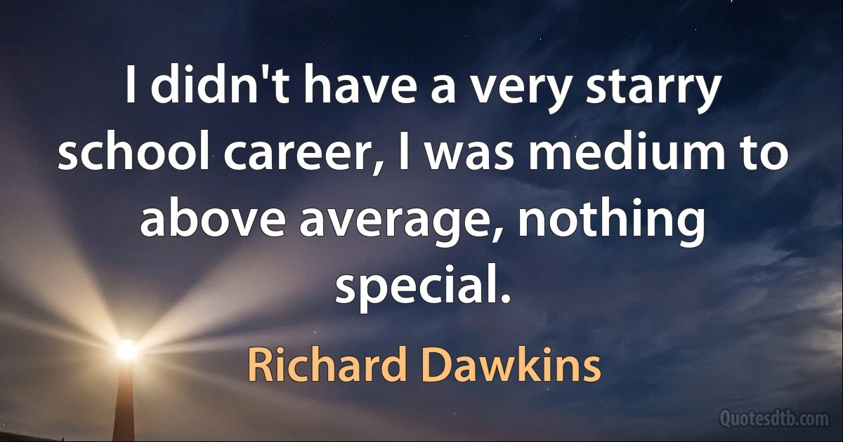 I didn't have a very starry school career, I was medium to above average, nothing special. (Richard Dawkins)