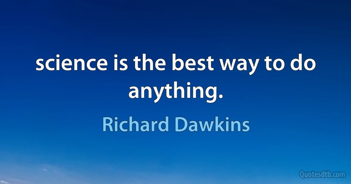 science is the best way to do anything. (Richard Dawkins)