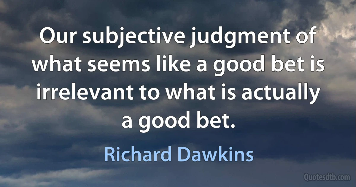 Our subjective judgment of what seems like a good bet is irrelevant to what is actually a good bet. (Richard Dawkins)