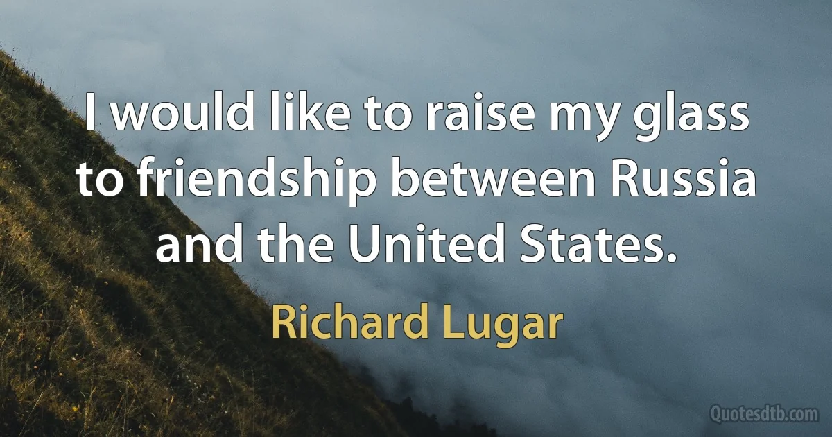 I would like to raise my glass to friendship between Russia and the United States. (Richard Lugar)