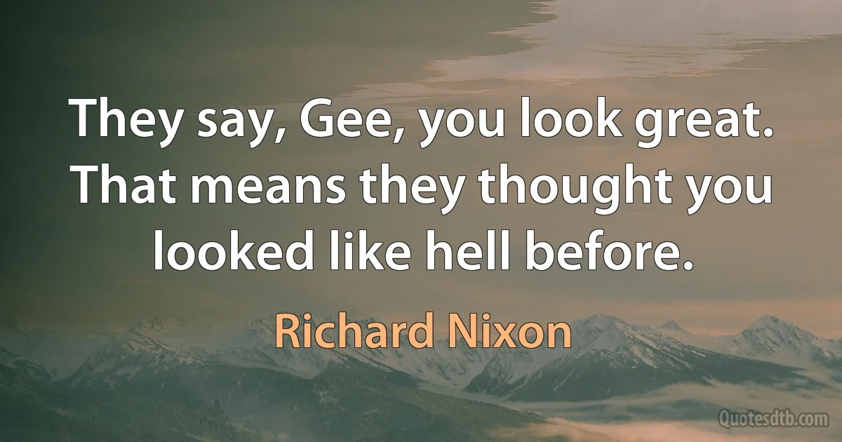 They say, Gee, you look great. That means they thought you looked like hell before. (Richard Nixon)