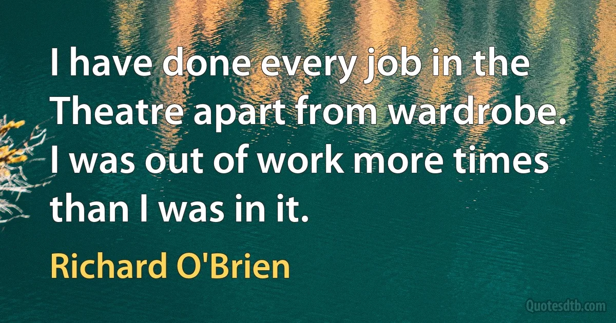 I have done every job in the Theatre apart from wardrobe. I was out of work more times than I was in it. (Richard O'Brien)