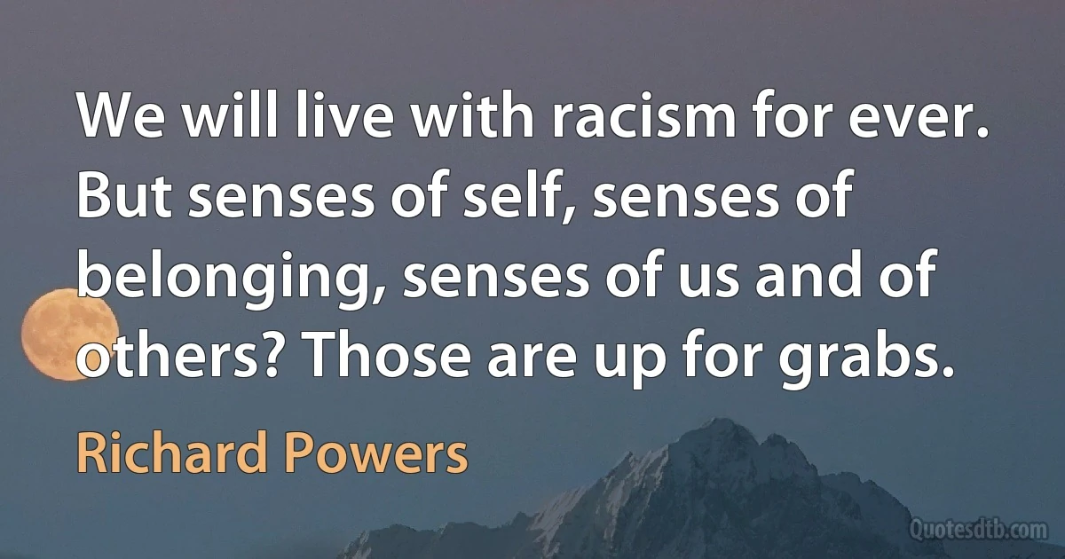 We will live with racism for ever. But senses of self, senses of belonging, senses of us and of others? Those are up for grabs. (Richard Powers)