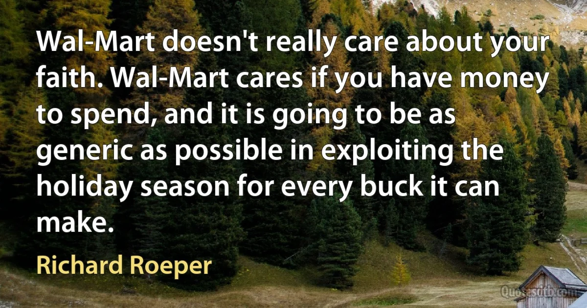 Wal-Mart doesn't really care about your faith. Wal-Mart cares if you have money to spend, and it is going to be as generic as possible in exploiting the holiday season for every buck it can make. (Richard Roeper)