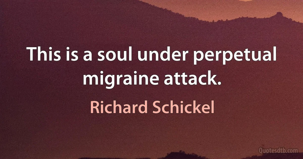 This is a soul under perpetual migraine attack. (Richard Schickel)