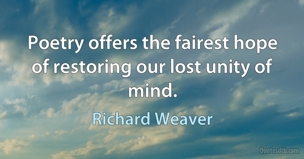 Poetry offers the fairest hope of restoring our lost unity of mind. (Richard Weaver)