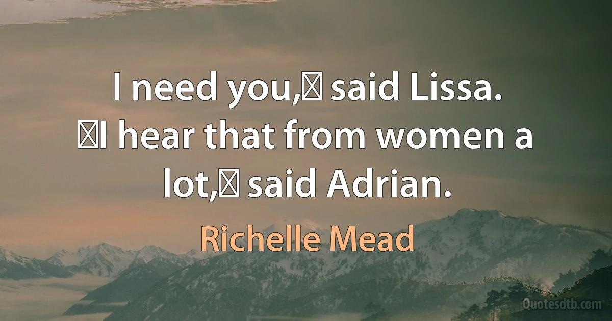 I need you,ʺ said Lissa.
ʺI hear that from women a lot,ʺ said Adrian. (Richelle Mead)