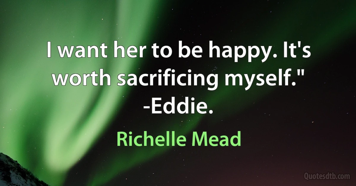 I want her to be happy. It's worth sacrificing myself." -Eddie. (Richelle Mead)