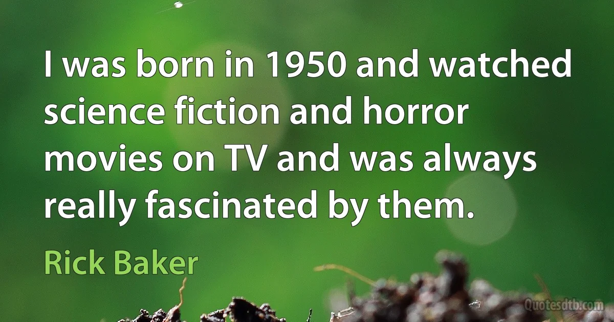 I was born in 1950 and watched science fiction and horror movies on TV and was always really fascinated by them. (Rick Baker)