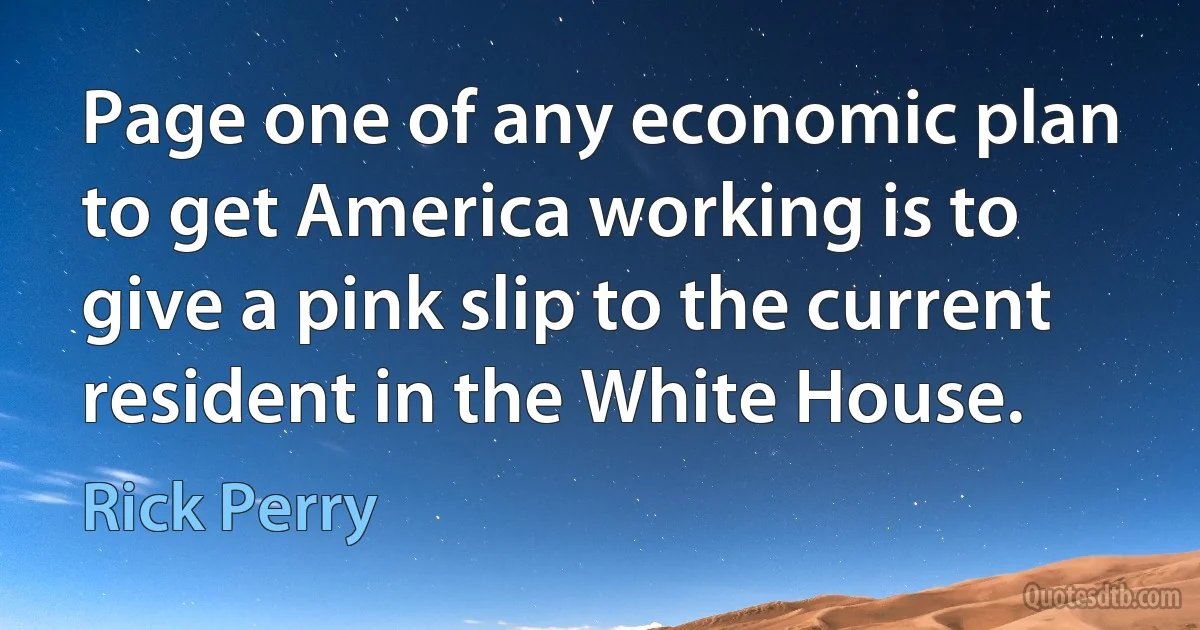 Page one of any economic plan to get America working is to give a pink slip to the current resident in the White House. (Rick Perry)