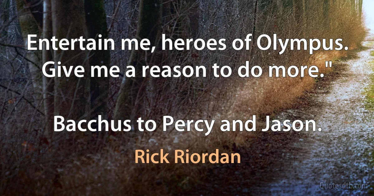 Entertain me, heroes of Olympus. Give me a reason to do more."

Bacchus to Percy and Jason. (Rick Riordan)