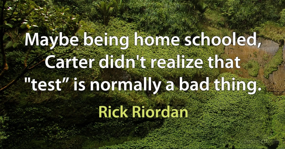 Maybe being home schooled, Carter didn't realize that "test” is normally a bad thing. (Rick Riordan)