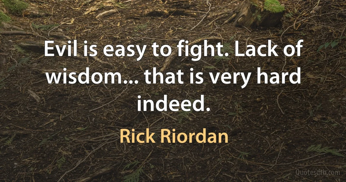 Evil is easy to fight. Lack of wisdom... that is very hard indeed. (Rick Riordan)