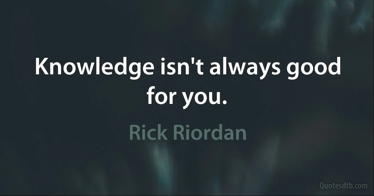 Knowledge isn't always good for you. (Rick Riordan)